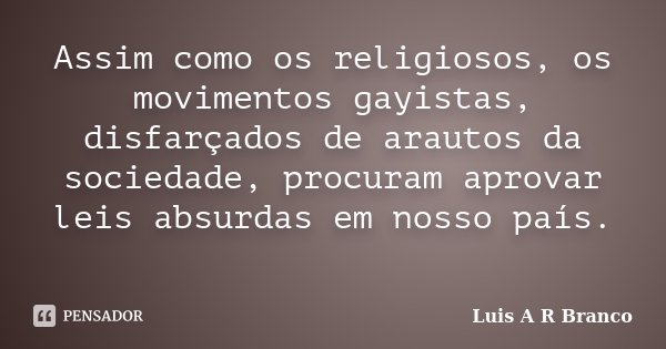 Assim como os religiosos, os movimentos gayistas, disfarçados de arautos da sociedade, procuram aprovar leis absurdas em nosso país.... Frase de Luis A R Branco.