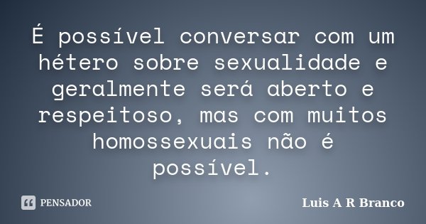 É possível conversar com um hétero sobre sexualidade e geralmente será aberto e respeitoso, mas com muitos homossexuais não é possível.... Frase de Luis A R Branco.