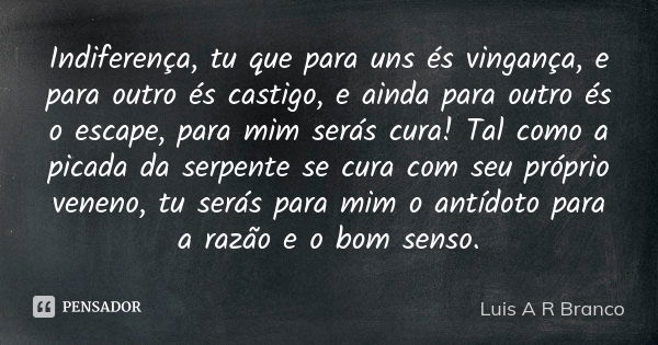 Indiferença, tu que para uns és vingança, e para outro és castigo, e ainda para outro és o escape, para mim serás cura! Tal como a picada da serpente se cura co... Frase de Luis A R Branco.