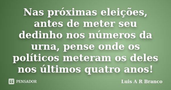 Nas próximas eleições, antes de meter seu dedinho nos números da urna, pense onde os políticos meteram os deles nos últimos quatro anos!... Frase de Luis A R Branco.