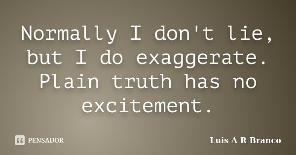 Normally I don't lie, but I do exaggerate. Plain truth has no excitement.... Frase de Luis A R Branco.