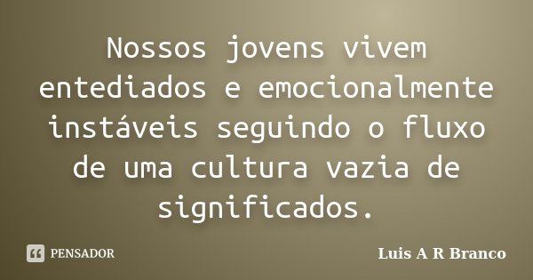 Nossos jovens vivem entediados e emocionalmente instáveis seguindo o fluxo de uma cultura vazia de significados.... Frase de Luis A R Branco.