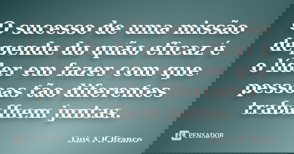 O sucesso de uma missão depende do quão eficaz é o líder em fazer com que pessoas tão diferentes trabalhem juntas.... Frase de Luis A R Branco.