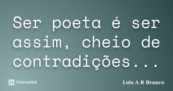 Ser poeta é ser assim, cheio de contradições...... Frase de Luis A R Branco.