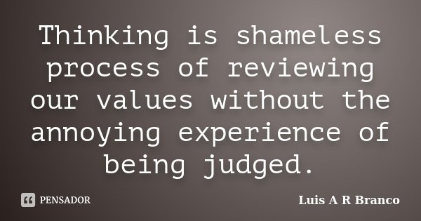 Thinking is shameless process of reviewing our values without the annoying experience of being judged.... Frase de Luis A R Branco.