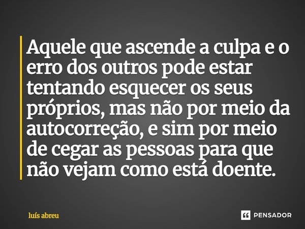 Aquele que ascende a culpa e o erro dos outros pode estar tentando esquecer os seus próprios, mas não por meio da autocorreção, e sim por meio de cegar as pess... Frase de luís abreu.