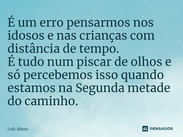 ⁠⁠É um erro pensarmos nos idosos e nas crianças com distância de tempo. É tudo num piscar de olhos e só percebemos isso quando estamos na Segunda metade do cami... Frase de luís abreu.