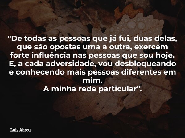 "De todas as pessoas que já fui, duas delas, que são opostas uma a outra, exercem forte influência nas pessoas que sou hoje. E, a cada adversidade, vou des... Frase de Luis Abreu.