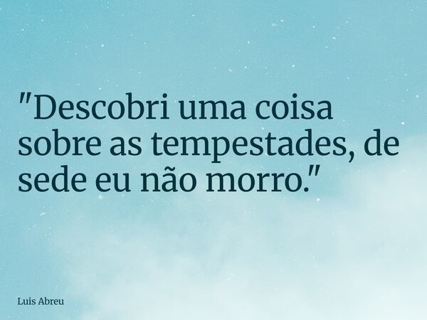 "Descobri uma coisa sobre as tempestades, de sede eu não morro."... Frase de Luis Abreu.