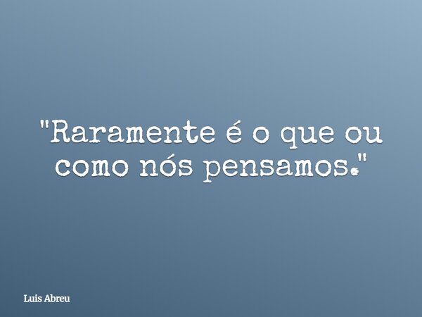 "Raramente é o que ou como nós pensamos."... Frase de Luis Abreu.