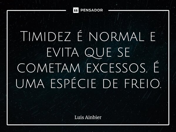 ⁠Timidez é normal e evita que se cometam excessos. É uma espécie de freio.... Frase de Luis Ainbier.