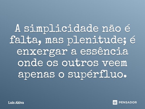 ⁠A simplicidade não é falta, mas plenitude; é enxergar a essência onde os outros veem apenas o supérfluo.... Frase de Luis Akiva.