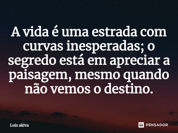 ⁠A vida é uma estrada com curvas inesperadas; o segredo está em apreciar a paisagem, mesmo quando não vemos o destino.... Frase de Luis Akiva.