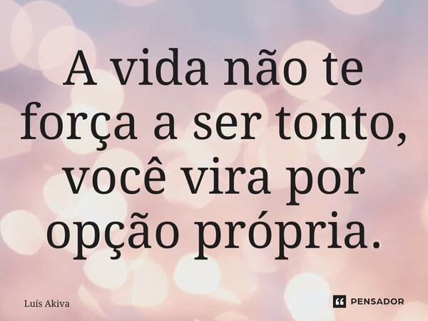 ⁠A vida não te força a ser tonto, você vira por opção própria.... Frase de Luis Akiva.