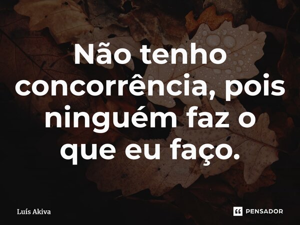 ⁠Não tenho concorrência, pois ninguém faz o que eu faço.... Frase de Luis Akiva.
