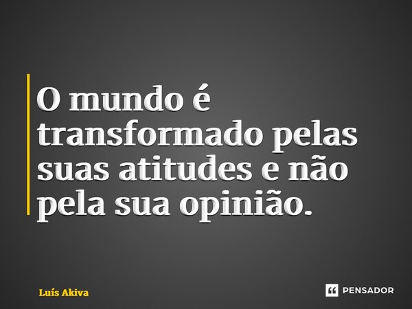 ⁠O mundo é transformado pelas suas atitudes e não pela sua opinião.... Frase de Luis Akiva.