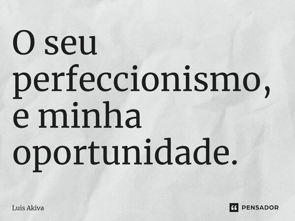 O seu perfeccionismo, e minha oportunidade.... Frase de Luis Akiva.