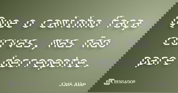 Que o caminho faça curvas, mas não pare derrepente.... Frase de Luis Alan.
