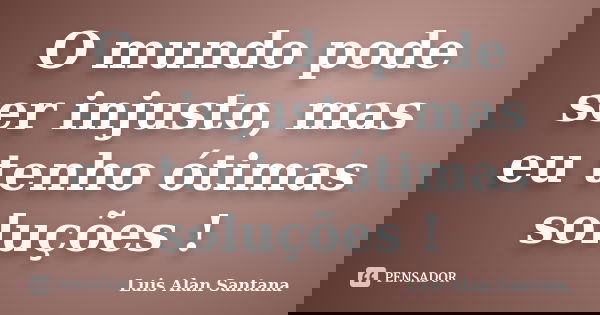 O mundo pode ser injusto, mas eu tenho ótimas soluções !... Frase de Luis Alan Santana.