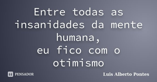 Entre todas as insanidades da mente humana, eu fico com o otimismo.... Frase de Luis Alberto Pontes.