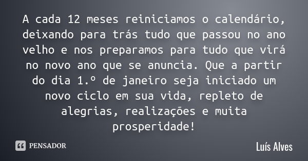 A cada 12 meses reiniciamos o calendário, deixando para trás tudo que passou no ano velho e nos preparamos para tudo que virá no novo ano que se anuncia. Que a ... Frase de Luis Alves.