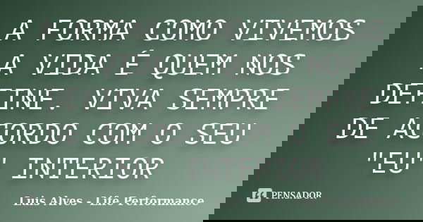 A FORMA COMO VIVEMOS A VIDA É QUEM NOS DEFINE. VIVA SEMPRE DE ACORDO COM O SEU "EU" INTERIOR... Frase de Luis Alves - Life Performance.