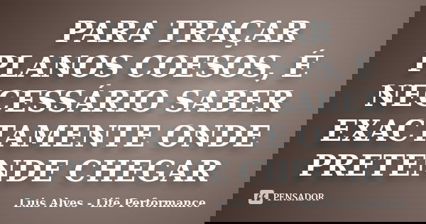 PARA TRAÇAR PLANOS COESOS, É NECESSÁRIO SABER EXACTAMENTE ONDE PRETENDE CHEGAR... Frase de Luis Alves - Life Performance.