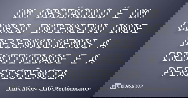 UM OBSTÁCULO É UM CURSO INTENSIVO ONDE DESENVOLVEMOS A CRIATIVIDADE E A PERSISTÊNCIA... Frase de Luis Alves - Life Performance.
