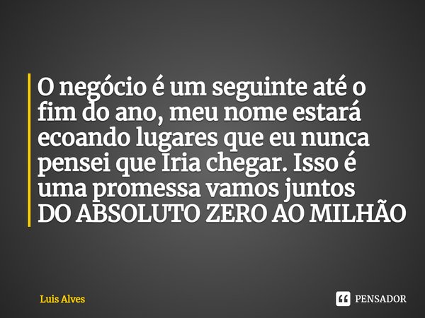 ⁠O negócio é um seguinte até o fim do ano, meu nome estará ecoando lugares que eu nunca pensei que Iria chegar. Isso é uma promessa vamos juntos DO ABSOLUTO ZER... Frase de Luís Alves.