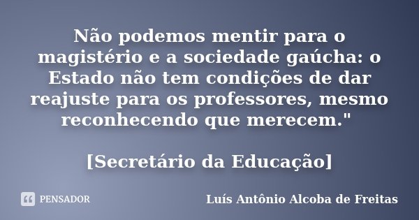 Não podemos mentir para o magistério e a sociedade gaúcha: o Estado não tem condições de dar reajuste para os professores, mesmo reconhecendo que merecem."... Frase de Luís Antônio Alcoba de Freitas.