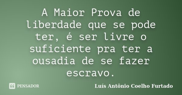 A Maior Prova de liberdade que se pode ter, é ser livre o suficiente pra ter a ousadia de se fazer escravo.... Frase de Luís Antônio Coelho Furtado.