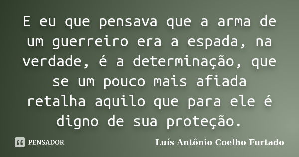 E eu que pensava que a arma de um guerreiro era a espada, na verdade, é a determinação, que se um pouco mais afiada retalha aquilo que para ele é digno de sua p... Frase de Luís Antônio Coelho Furtado.