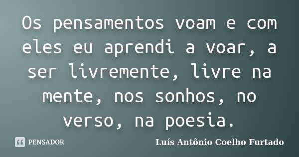 Os pensamentos voam e com eles eu aprendi a voar, a ser livremente, livre na mente, nos sonhos, no verso, na poesia.... Frase de Luís Antônio Coelho Furtado.