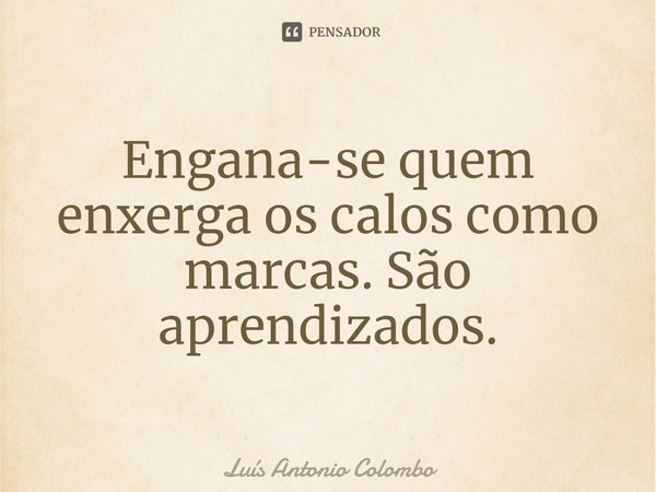 Engana-se quem enxerga os calos como marcas. São aprendizados.⁠... Frase de Luís Antônio Colombo.