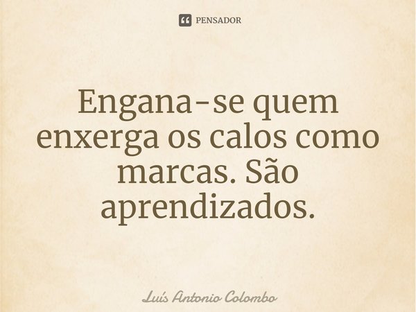 Engana-se quem enxerga os calos como marcas. São aprendizados.⁠... Frase de Luís Antônio Colombo.