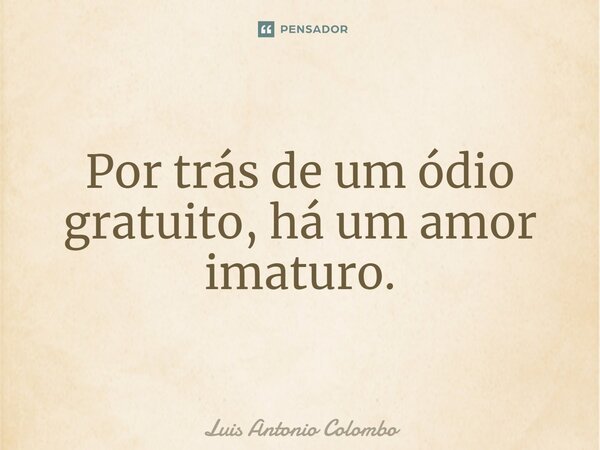 ⁠Por trás de um ódio gratuito, há um amor imaturo.... Frase de Luís Antônio Colombo.