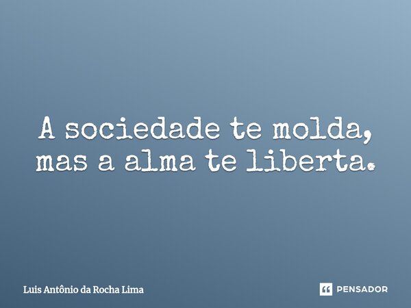 ⁠A sociedade te molda, mas a alma te liberta.... Frase de Luis Antônio da Rocha Lima.