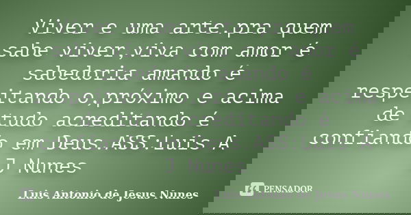 Viver e uma arte.pra quem sabe viver,viva com amor é sabedoria amando é respeitando o,próximo e acima de tudo acreditando é confiando em Deus.ASS:Luis A J Nunes... Frase de Luis Antonio de Jesus Nunes.