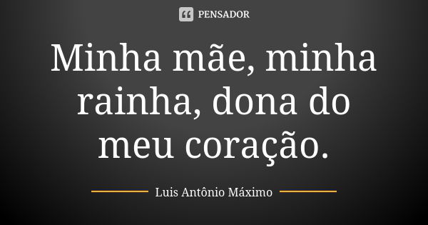 Minha mãe, minha rainha, dona do meu coração.... Frase de Luis Antônio Máximo.