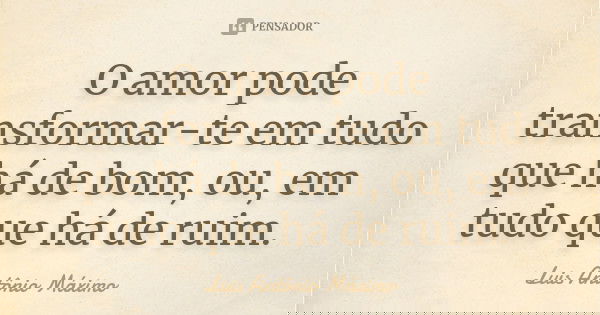 O amor pode transformar-te em tudo que há de bom, ou, em tudo que há de ruim.... Frase de Luis Antônio Máximo.