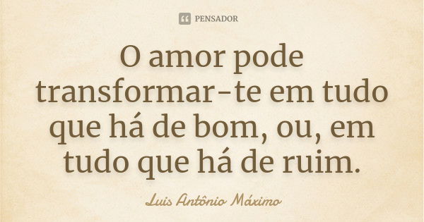 O amor pode transformar-te em tudo que há de bom, ou, em tudo que há de ruim.... Frase de Luis Antônio Máximo.