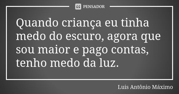 Quando criança eu tinha medo do escuro, agora que sou maior e pago contas, tenho medo da luz.... Frase de Luis Antônio Máximo.