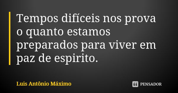 Tempos difíceis nos prova o quanto estamos preparados para viver em paz de espirito.... Frase de Luis Antônio Máximo.