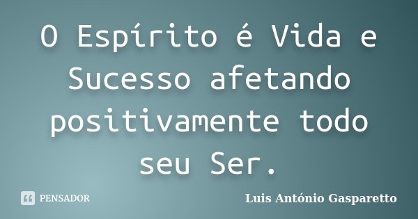 O Espírito é Vida e Sucesso afetando positivamente todo seu Ser.... Frase de Luis António Gasparetto.