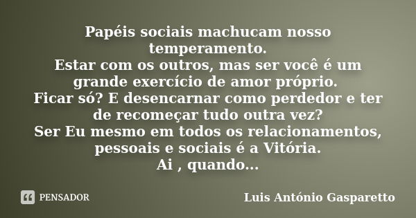 Papéis sociais machucam nosso temperamento. Estar com os outros, mas ser você é um grande exercício de amor próprio. Ficar só? E desencarnar como perdedor e ter... Frase de Luís Antônio Gasparetto.