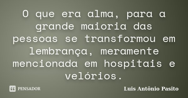 O que era alma, para a grande maioria das pessoas se transformou em lembrança, meramente mencionada em hospitais e velórios.... Frase de Luis Antonio Pasito.