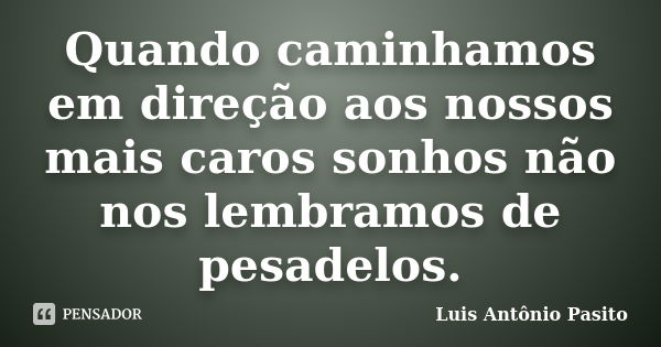 Quando caminhamos em direção aos nossos mais caros sonhos não nos lembramos de pesadelos.... Frase de Luis Antonio Pasito.