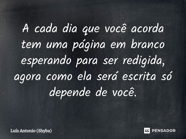 ⁠A cada dia que você acorda tem uma página em branco esperando para ser redigida, agora como ela será escrita só depende de você.... Frase de Luís Antonio (Shyba).