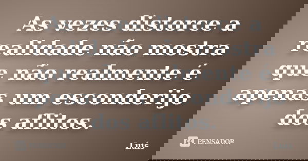 As vezes distorce a realidade não mostra que não realmente é apenas um esconderijo dos aflitos.... Frase de Luis.