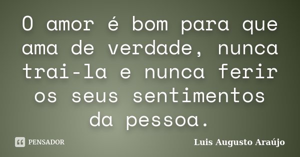 O amor é bom para que ama de verdade, nunca trai-la e nunca ferir os seus sentimentos da pessoa.... Frase de Luis Augusto Araújo.